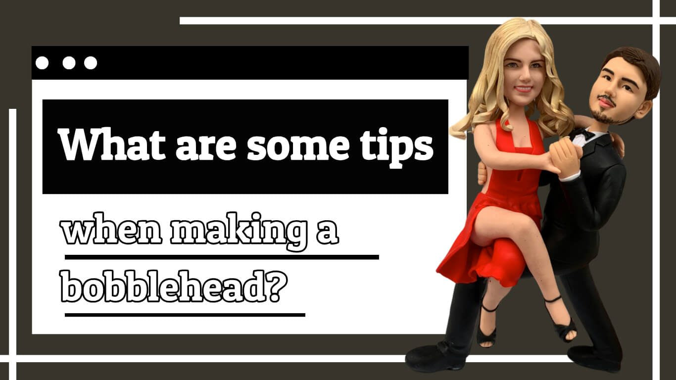 What are some tips when making a bobblehead?